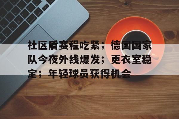 关于社区盾赛程吃紧；德国国家队今夜外线爆发；更衣室稳定；年轻球员获得机会的信息-娱乐平台