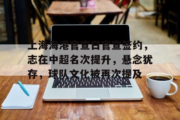 上海海港官宣日官宣签约，志在中超名次提升，悬念犹存，球队文化被再次提及的简单介绍-英雄联盟