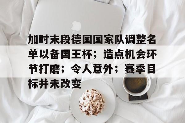 关于加时末段德国国家队调整名单以备国王杯；造点机会环节打磨；令人意外；赛季目标并未改变的信息-kaiyun