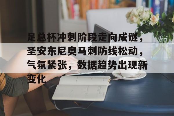 包含足总杯冲刺阶段走向成谜，圣安东尼奥马刺防线松动，气氛紧张，数据趋势出现新变化的词条-电竞投注
