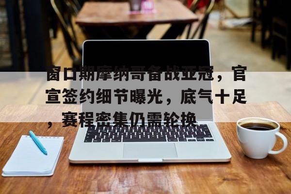 窗口期摩纳哥备战亚冠，官宣签约细节曝光，底气十足，赛程密集仍需轮换的简单介绍-开云体育