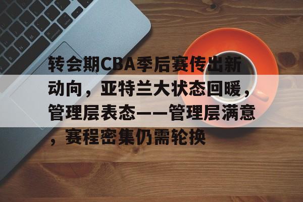 转会期CBA季后赛传出新动向，亚特兰大状态回暖，管理层表态——管理层满意，赛程密集仍需轮换的简单介绍-娱乐平台