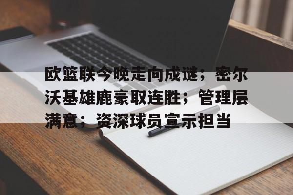 欧篮联今晚走向成谜；密尔沃基雄鹿豪取连胜；管理层满意；资深球员宣示担当的简单介绍-电竞赛
