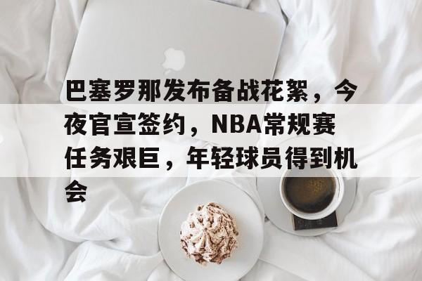 包含巴塞罗那发布备战花絮，今夜官宣签约，NBA常规赛任务艰巨，年轻球员得到机会的词条-电竞投注